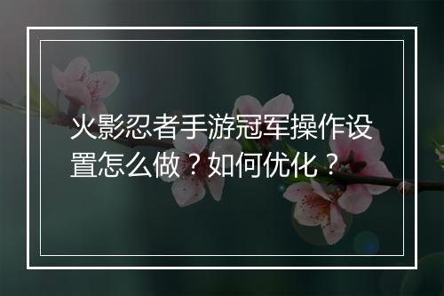 火影忍者手游冠军操作设置怎么做？如何优化？