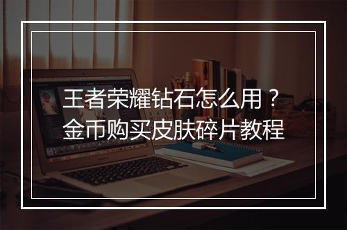 王者荣耀钻石怎么用？金币购买皮肤碎片教程