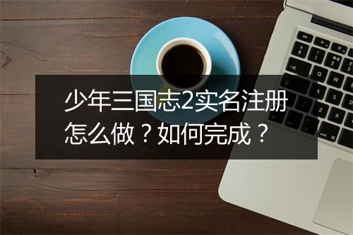 少年三国志2实名注册怎么做?如何完成?