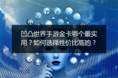 凹凸世界手游金卡哪个最实用?如何选择性价比高的?