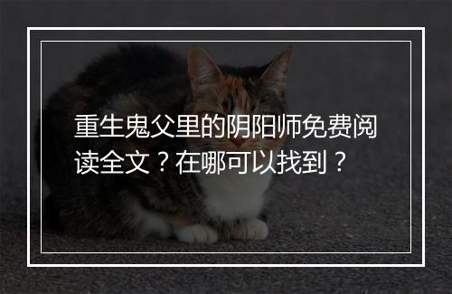 重生鬼父里的阴阳师免费阅读全文?在哪可以找到?
