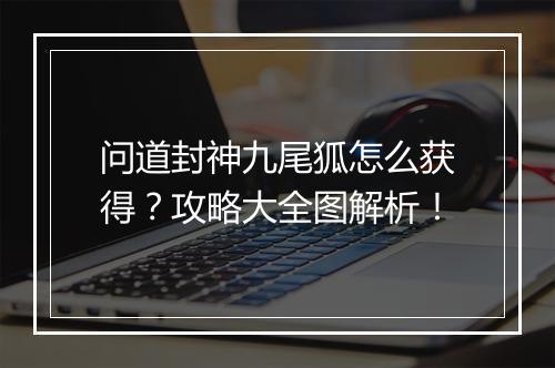 问道封神九尾狐怎么获得？攻略大全图解析！