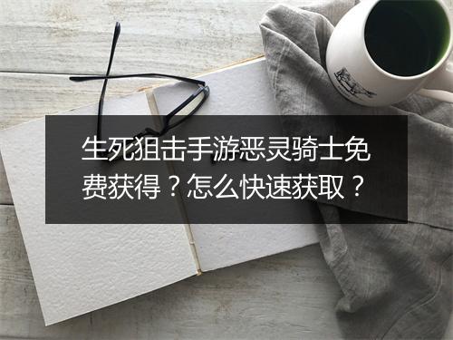 生死狙击手游恶灵骑士免费获得?怎么快速获取?
