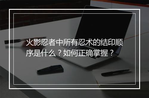 火影忍者中所有忍术的结印顺序是什么?如何正确掌握?