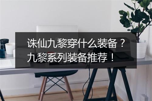 诛仙九黎穿什么装备？九黎系列装备推荐！