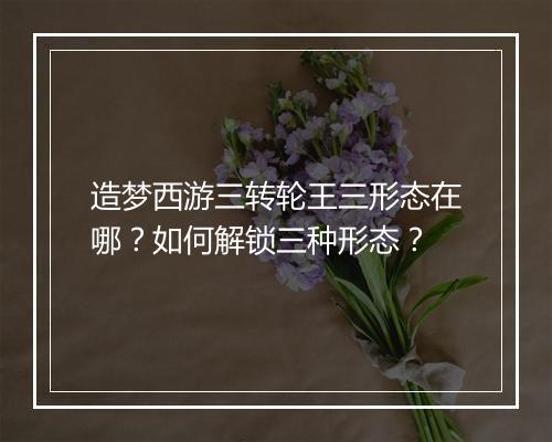造梦西游三转轮王三形态在哪？如何解锁三种形态？