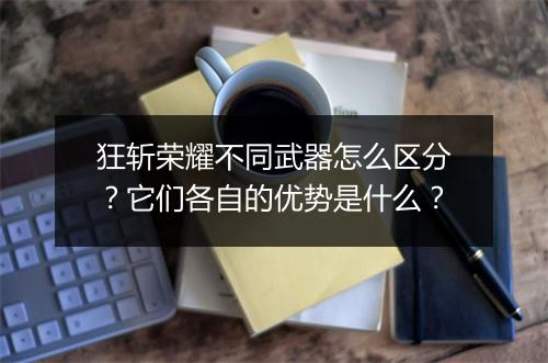 狂斩荣耀不同武器怎么区分?它们各自的优势是什么?