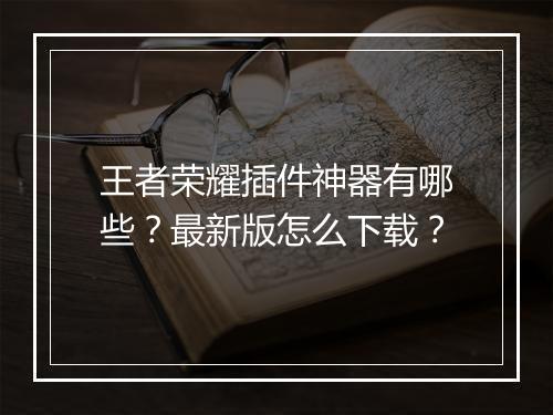 王者荣耀插件神器有哪些?最新版怎么下载?