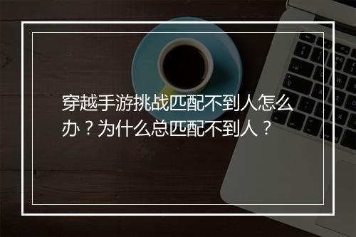 穿越手游挑战匹配不到人怎么办？为什么总匹配不到人？