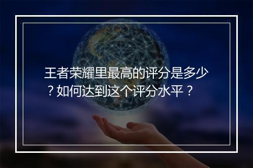 王者荣耀里最高的评分是多少?如何达到这个评分水平?