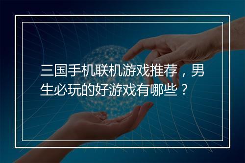 三国手机联机游戏推荐，男生必玩的好游戏有哪些？