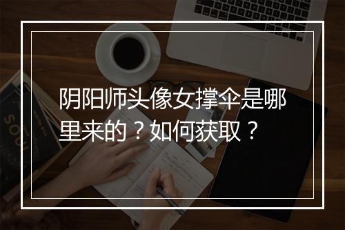 阴阳师头像女撑伞是哪里来的？如何获取？