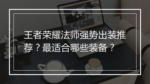 王者荣耀法师强势出装推荐？最适合哪些装备？