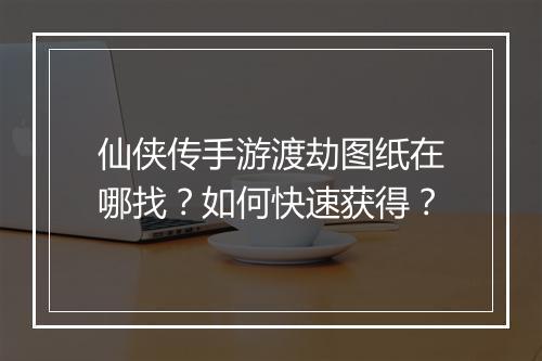 仙侠传手游渡劫图纸在哪找?如何快速获得?