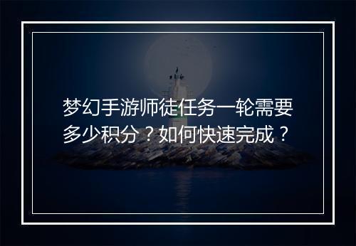 梦幻手游师徒任务一轮需要多少积分？如何快速完成？