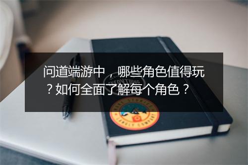 问道端游中，哪些角色值得玩？如何全面了解每个角色？