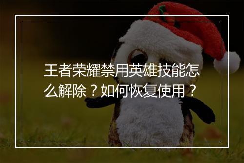 王者荣耀禁用英雄技能怎么解除?如何恢复使用?