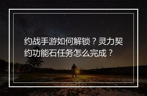 约战手游如何解锁？灵力契约功能石任务怎么完成？