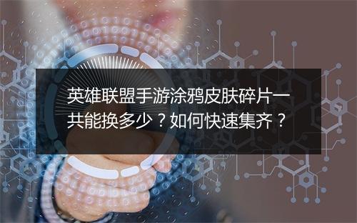 英雄联盟手游涂鸦皮肤碎片一共能换多少？如何快速集齐？