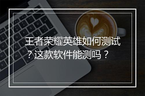 王者荣耀英雄如何测试？这款软件能测吗？