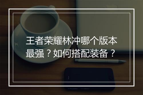 王者荣耀林冲哪个版本最强?如何搭配装备?
