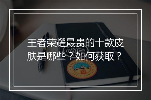 王者荣耀最贵的十款皮肤是哪些？如何获取？
