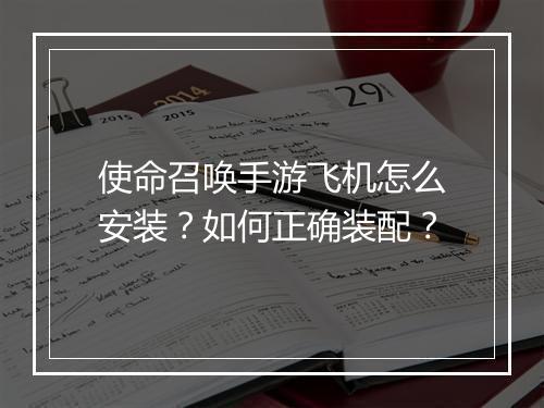 使命召唤手游飞机怎么安装？如何正确装配？