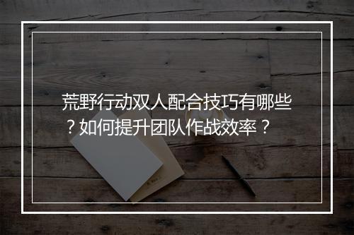 荒野行动双人配合技巧有哪些？如何提升团队作战效率？