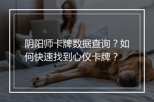 阴阳师卡牌数据查询？如何快速找到心仪卡牌？