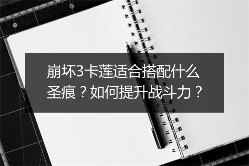 崩坏3卡莲适合搭配什么圣痕？如何提升战斗力？