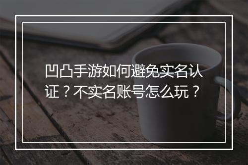 凹凸手游如何避免实名认证？不实名账号怎么玩？