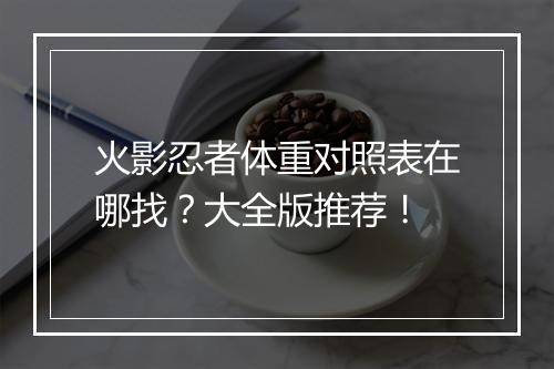 火影忍者体重对照表在哪找？大全版推荐！