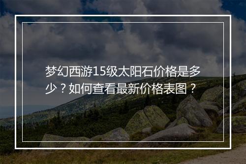 梦幻西游15级太阳石价格是多少？如何查看最新价格表图？