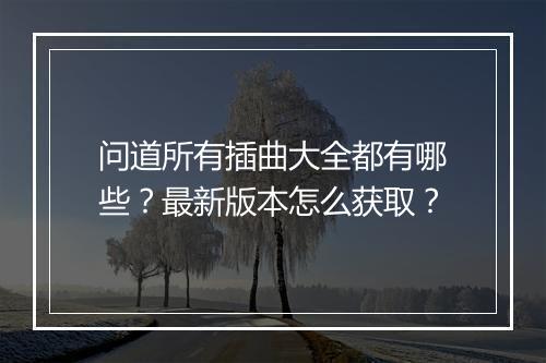 问道所有插曲大全都有哪些？最新版本怎么获取？