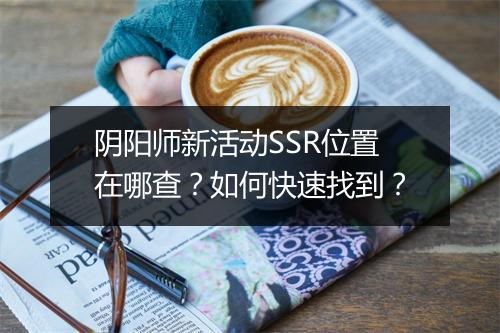 阴阳师新活动SSR位置在哪查？如何快速找到？