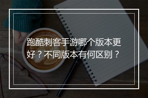 跑酷刺客手游哪个版本更好？不同版本有何区别？