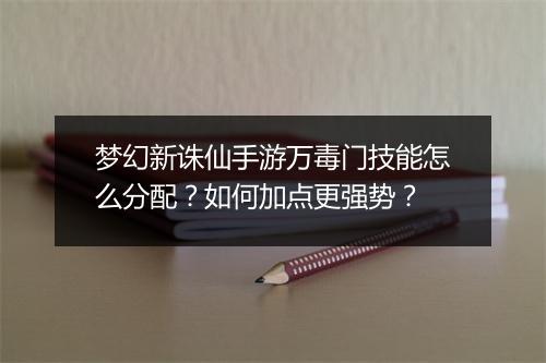 梦幻新诛仙手游万毒门技能怎么分配？如何加点更强势？