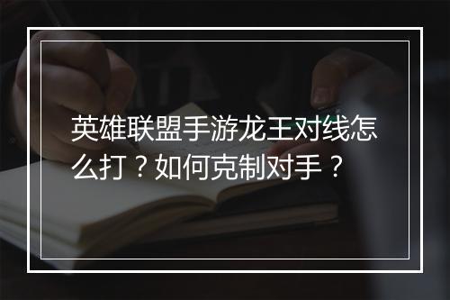 英雄联盟手游龙王对线怎么打？如何克制对手？