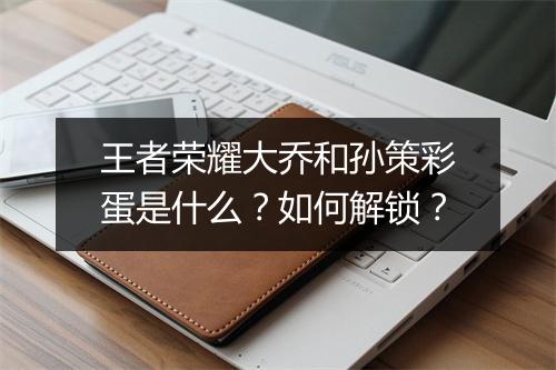 王者荣耀大乔和孙策彩蛋是什么？如何解锁？