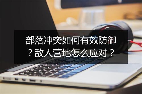 部落冲突如何有效防御？敌人营地怎么应对？