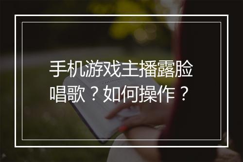 手机游戏主播露脸唱歌？如何操作？