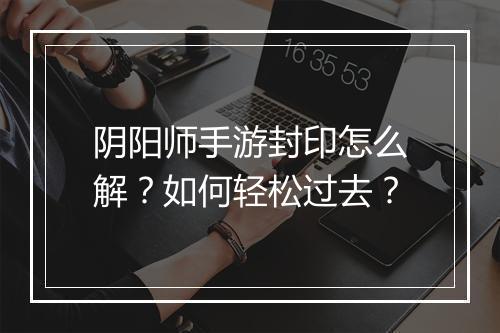 阴阳师手游封印怎么解?如何轻松过去?