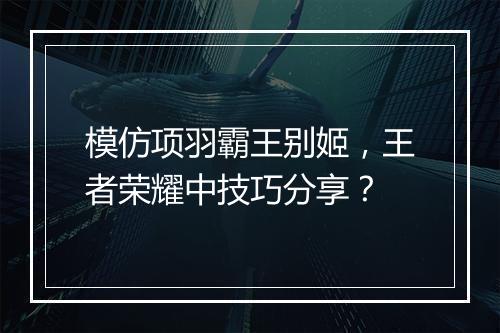 模仿项羽霸王别姬,王者荣耀中技巧分享?