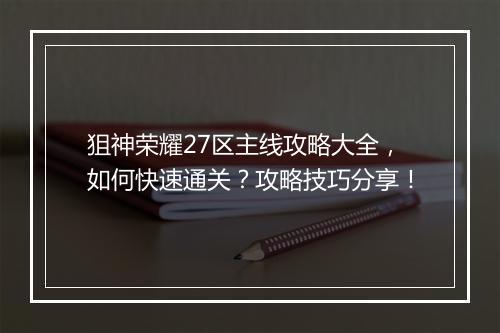 狙神荣耀27区主线攻略大全，如何快速通关？攻略技巧分享！