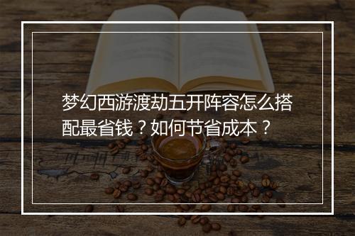 梦幻西游渡劫五开阵容怎么搭配最省钱?如何节省成本?