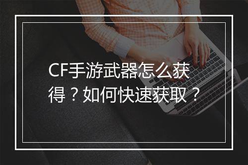CF手游武器怎么获得？如何快速获取？