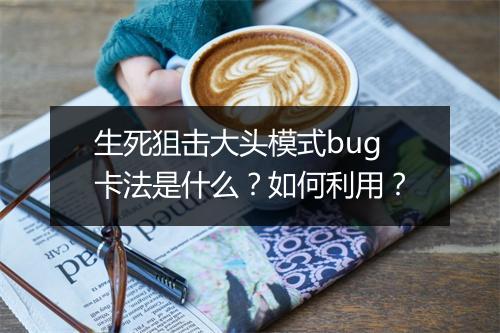 生死狙击大头模式bug卡法是什么?如何利用?