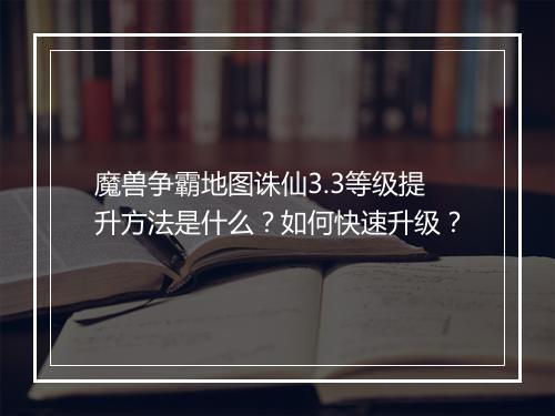 魔兽争霸地图诛仙3.3等级提升方法是什么？如何快速升级？