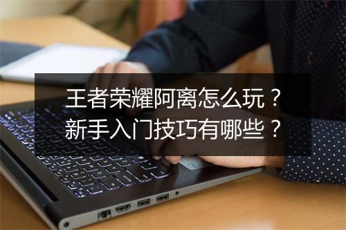 王者荣耀阿离怎么玩？新手入门技巧有哪些？