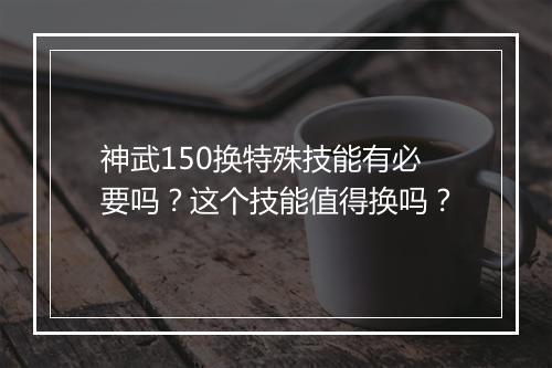 神武150换特殊技能有必要吗？这个技能值得换吗？